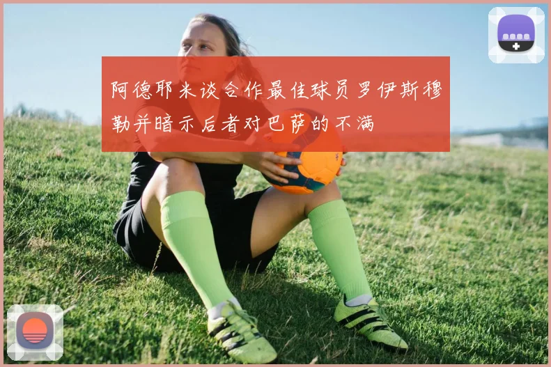 阿德耶米谈合作最佳球员罗伊斯穆勒并暗示后者对巴萨的不满