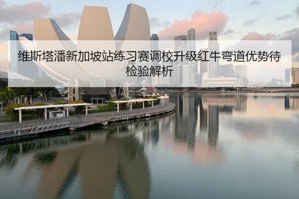 维斯塔潘新加坡站练习赛调校升级红牛弯道优势待检验解析